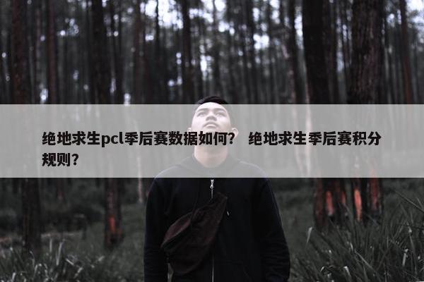 绝地求生pcl季后赛数据如何？ 绝地求生季后赛积分规则？
