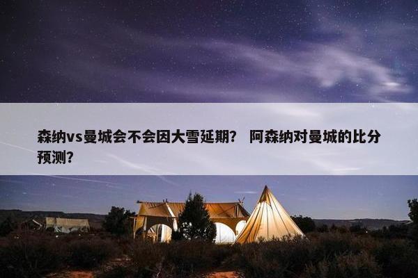 森纳vs曼城会不会因大雪延期？ 阿森纳对曼城的比分预测？
