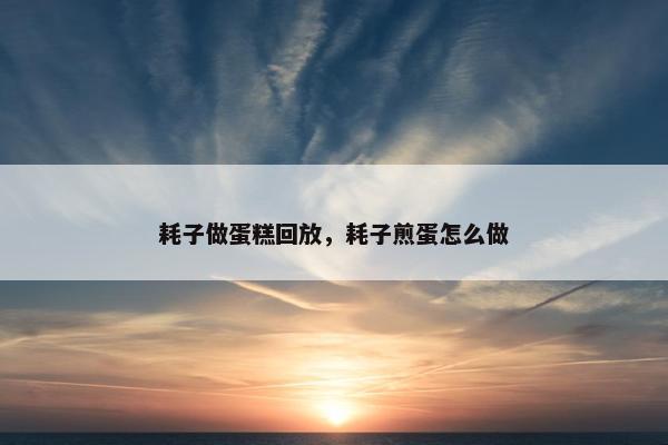 耗子做蛋糕回放，耗子煎蛋怎么做