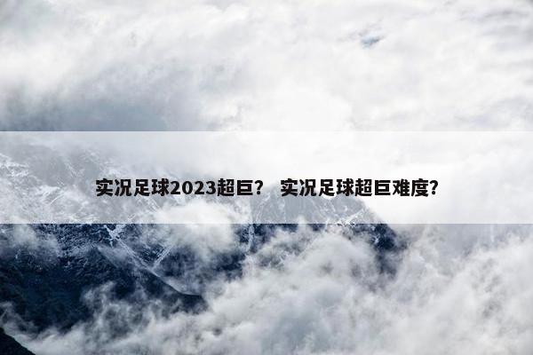实况足球2023超巨？ 实况足球超巨难度？