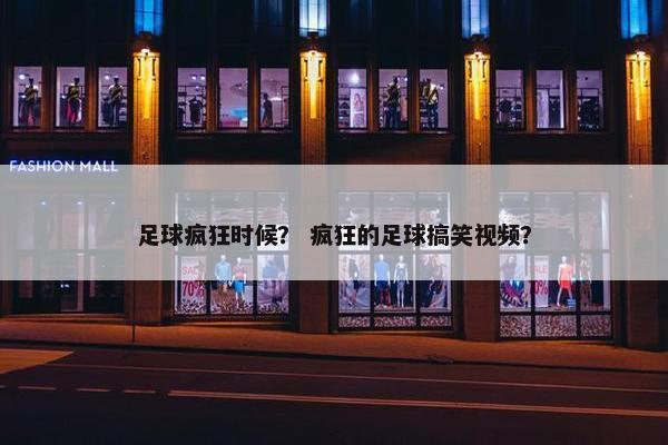 足球疯狂时候？ 疯狂的足球搞笑视频？