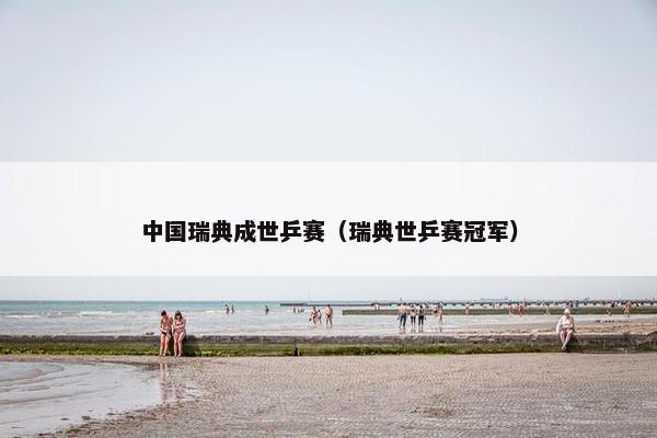 中国瑞典成世乒赛（瑞典世乒赛冠军）