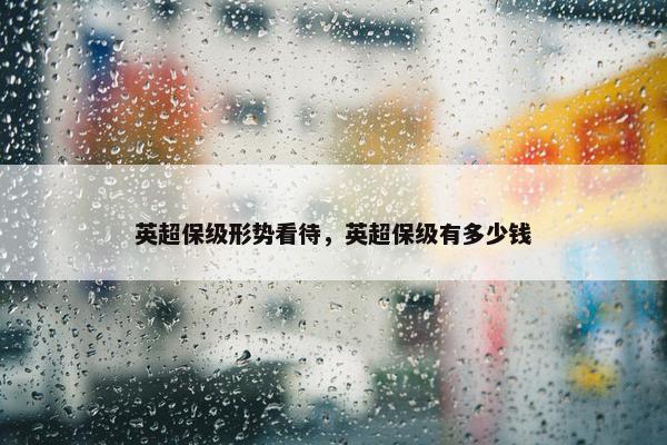 英超保级形势看待，英超保级有多少钱