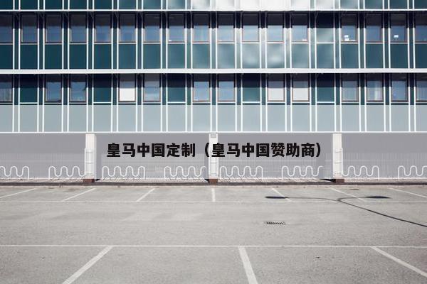 皇马中国定制（皇马中国赞助商）