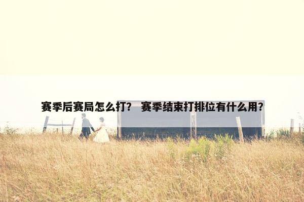 赛季后赛局怎么打？ 赛季结束打排位有什么用？