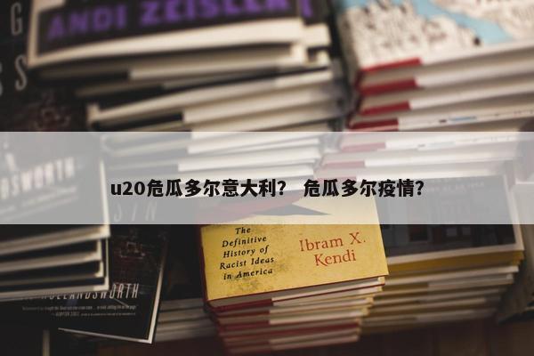 u20危瓜多尔意大利？ 危瓜多尔疫情？