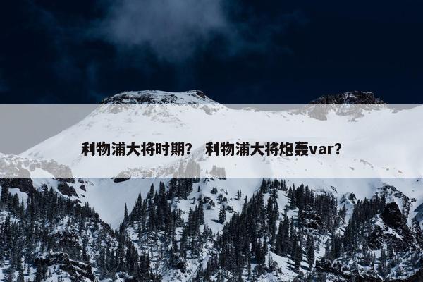 利物浦大将时期？ 利物浦大将炮轰var？
