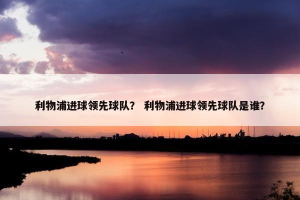 利物浦进球领先球队？ 利物浦进球领先球队是谁？