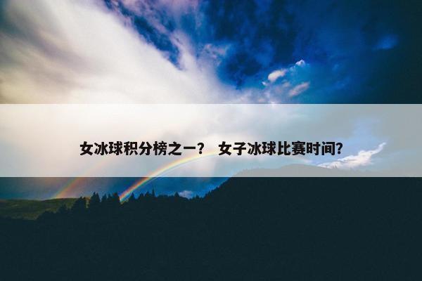 女冰球积分榜之一？ 女子冰球比赛时间？
