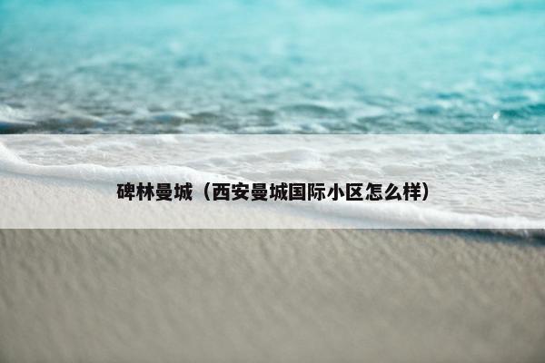碑林曼城（西安曼城国际小区怎么样）