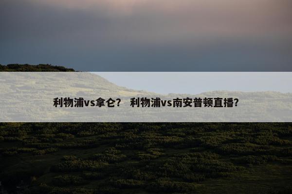 利物浦vs拿仑？ 利物浦vs南安普顿直播？