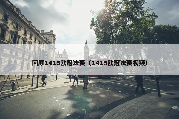 回顾1415欧冠决赛（1415欧冠决赛视频）