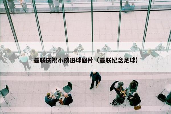 曼联庆祝小孩进球图片（曼联纪念足球）