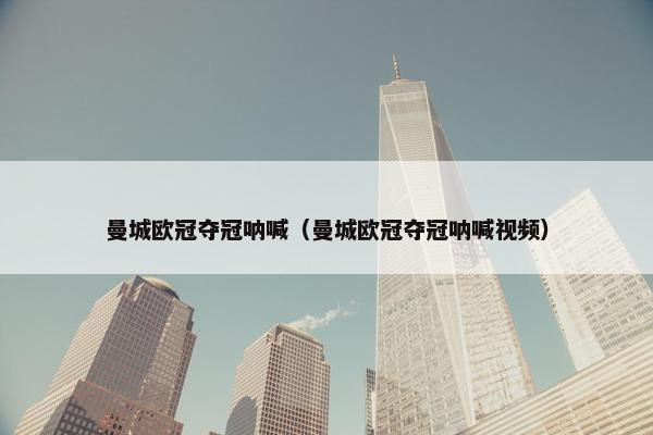曼城欧冠夺冠呐喊（曼城欧冠夺冠呐喊视频）