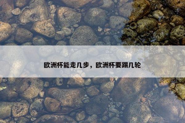 欧洲杯能走几步，欧洲杯要踢几轮