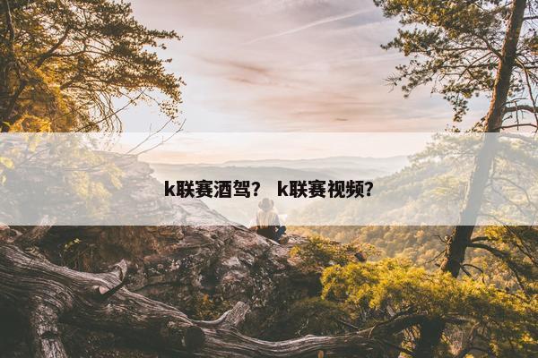 k联赛酒驾？ k联赛视频？