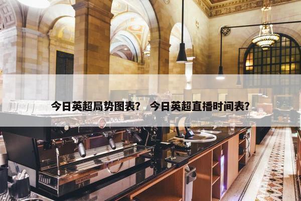 今日英超局势图表？ 今日英超直播时间表？