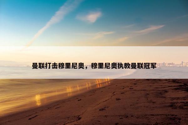 曼联打击穆里尼奥，穆里尼奥执教曼联冠军