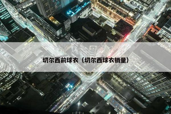 切尔西前球衣（切尔西球衣销量）