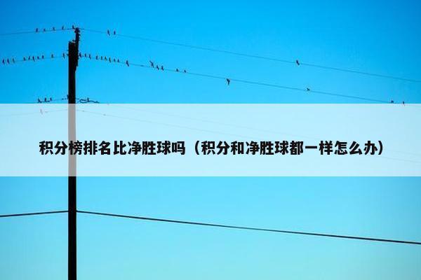 积分榜排名比净胜球吗（积分和净胜球都一样怎么办）