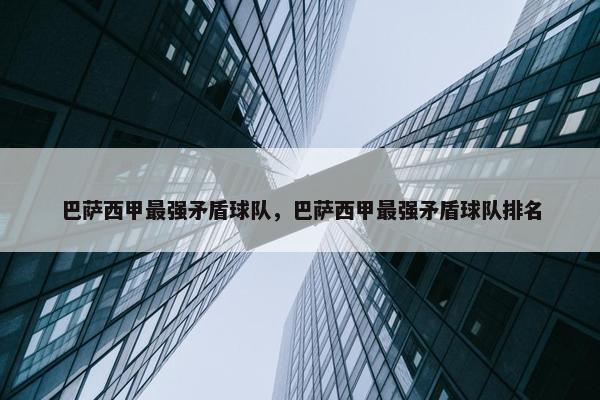 巴萨西甲最强矛盾球队，巴萨西甲最强矛盾球队排名