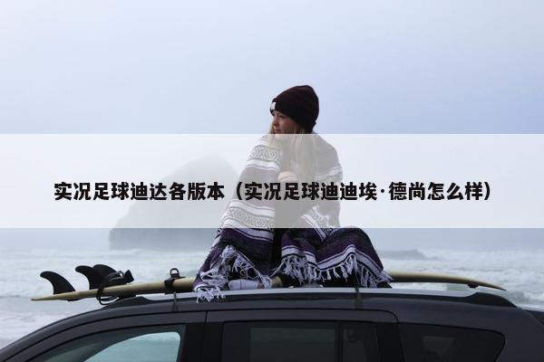 实况足球迪达各版本（实况足球迪迪埃·德尚怎么样）