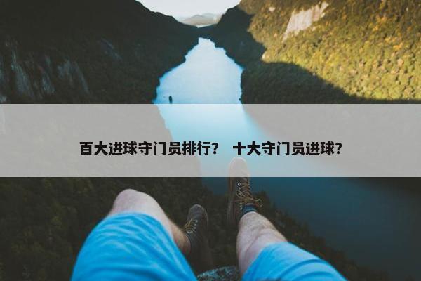 百大进球守门员排行？ 十大守门员进球？