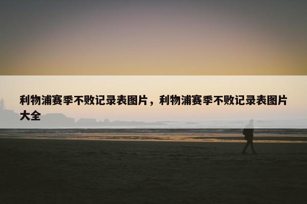 利物浦赛季不败记录表图片，利物浦赛季不败记录表图片大全