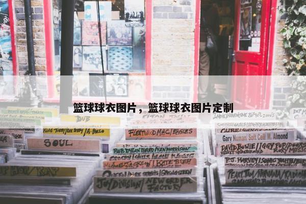 篮球球衣图片，篮球球衣图片定制