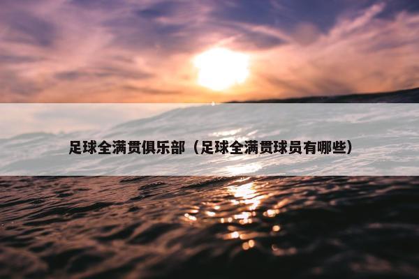 足球全满贯俱乐部（足球全满贯球员有哪些）