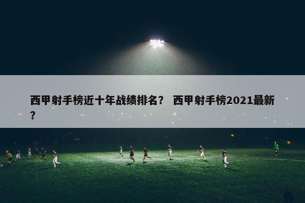 西甲射手榜近十年战绩排名？ 西甲射手榜2021最新？