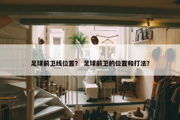 足球前卫线位置？ 足球前卫的位置和打法？