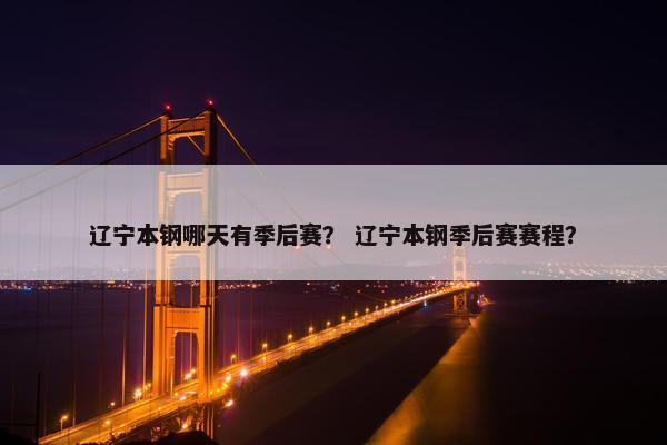 辽宁本钢哪天有季后赛？ 辽宁本钢季后赛赛程？