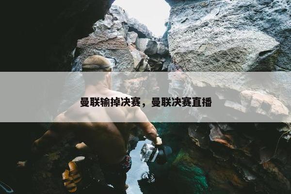 曼联输掉决赛，曼联决赛直播