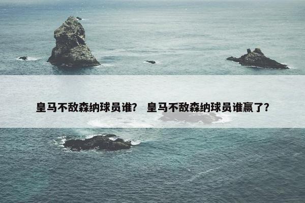 皇马不敌森纳球员谁？ 皇马不敌森纳球员谁赢了？