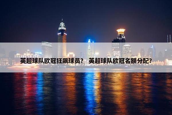 英超球队欧冠狂飙球员？ 英超球队欧冠名额分配？