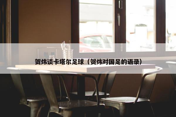 贺炜谈卡塔尔足球（贺炜对国足的语录）