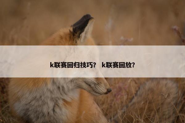 k联赛回归技巧？ k联赛回放？