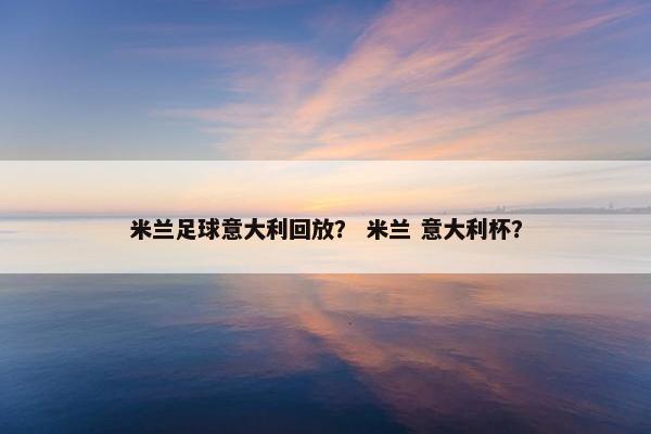 米兰足球意大利回放？ 米兰 意大利杯？