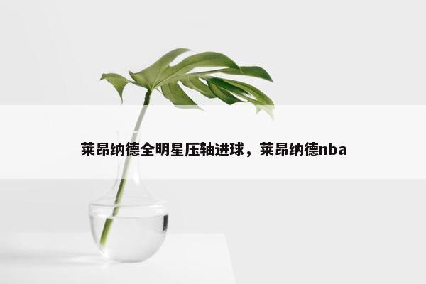莱昂纳德全明星压轴进球，莱昂纳德nba