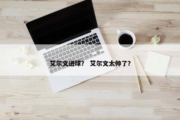 艾尔文进球？ 艾尔文太帅了？