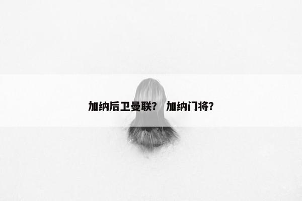 加纳后卫曼联？ 加纳门将？