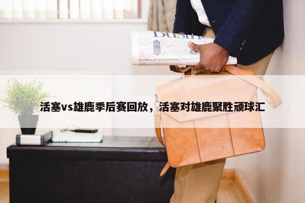 活塞vs雄鹿季后赛回放，活塞对雄鹿聚胜顽球汇