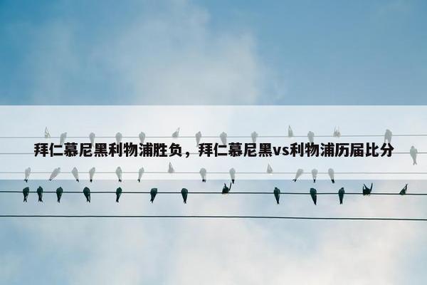 拜仁慕尼黑利物浦胜负，拜仁慕尼黑vs利物浦历届比分
