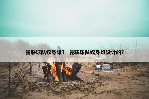 曼联球队纹身谁？ 曼联球队纹身谁设计的？