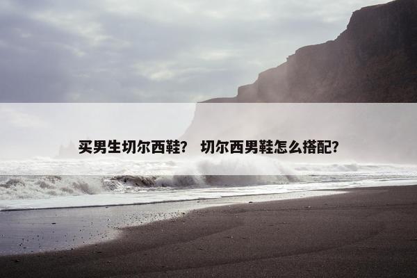 买男生切尔西鞋？ 切尔西男鞋怎么搭配？