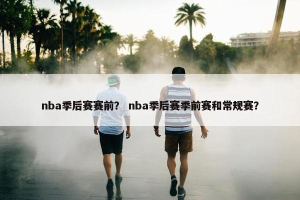 nba季后赛赛前？ nba季后赛季前赛和常规赛？