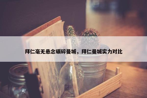 拜仁毫无悬念碾碎曼城，拜仁曼城实力对比