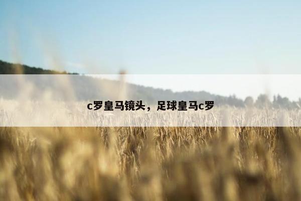c罗皇马镜头，足球皇马c罗