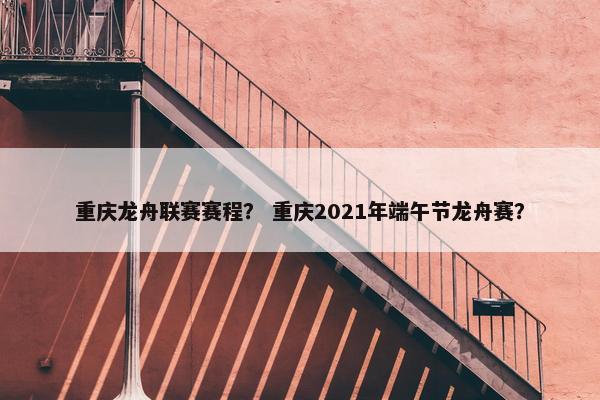 重庆龙舟联赛赛程？ 重庆2021年端午节龙舟赛？